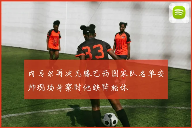 内马尔再次无缘巴西国家队名单安帅现场考察时他缺阵轮休