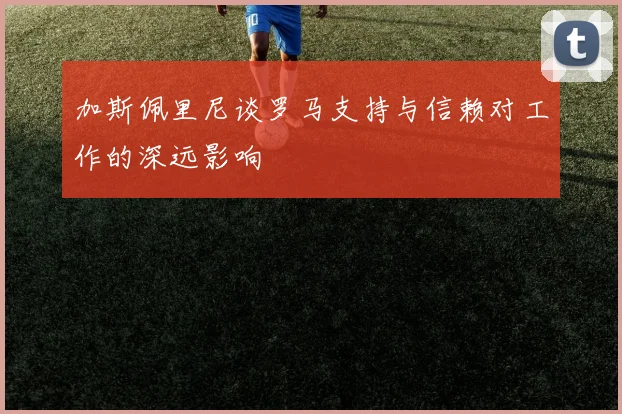 加斯佩里尼谈罗马支持与信赖对工作的深远影响