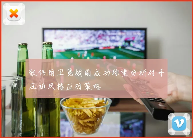 张伟丽卫冕战前成功称重分析对手压迫风格应对策略