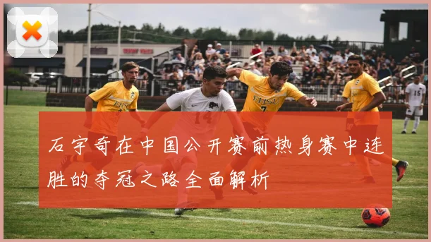 石宇奇在中国公开赛前热身赛中连胜的夺冠之路全面解析