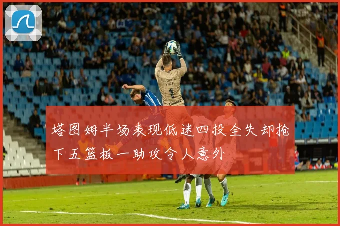 塔图姆半场表现低迷四投全失却抢下五篮板一助攻令人意外