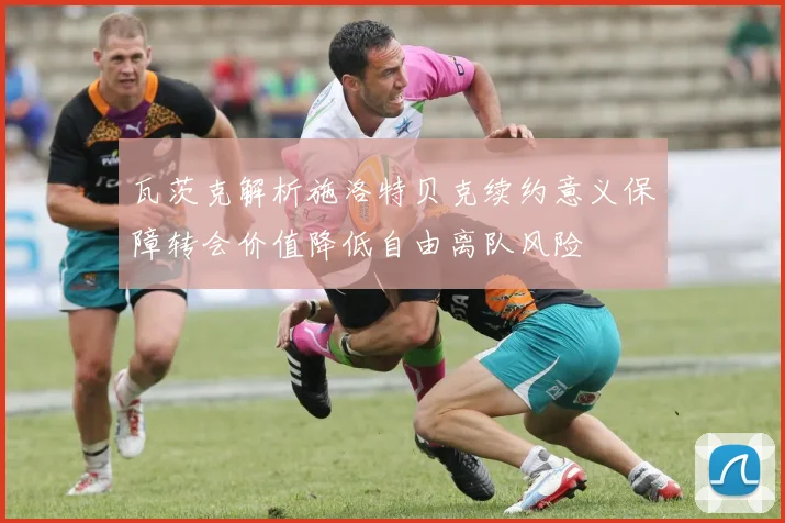 瓦茨克解析施洛特贝克续约意义保障转会价值降低自由离队风险