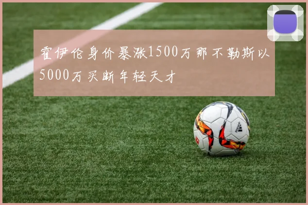 霍伊伦身价暴涨1500万那不勒斯以5000万买断年轻天才