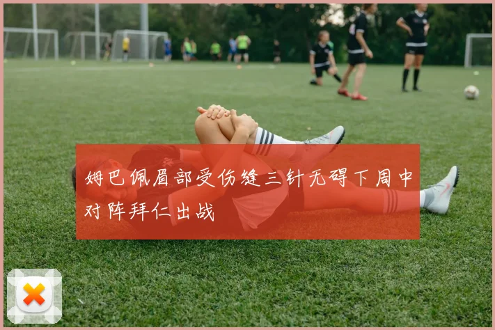 姆巴佩眉部受伤缝三针无碍下周中对阵拜仁出战