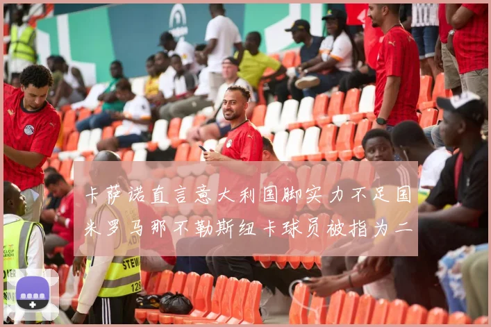 卡萨诺直言意大利国脚实力不足国米罗马那不勒斯纽卡球员被指为二流
