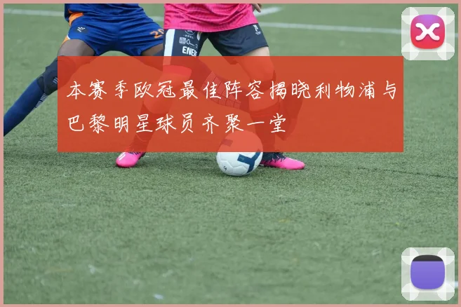 本赛季欧冠最佳阵容揭晓利物浦与巴黎明星球员齐聚一堂