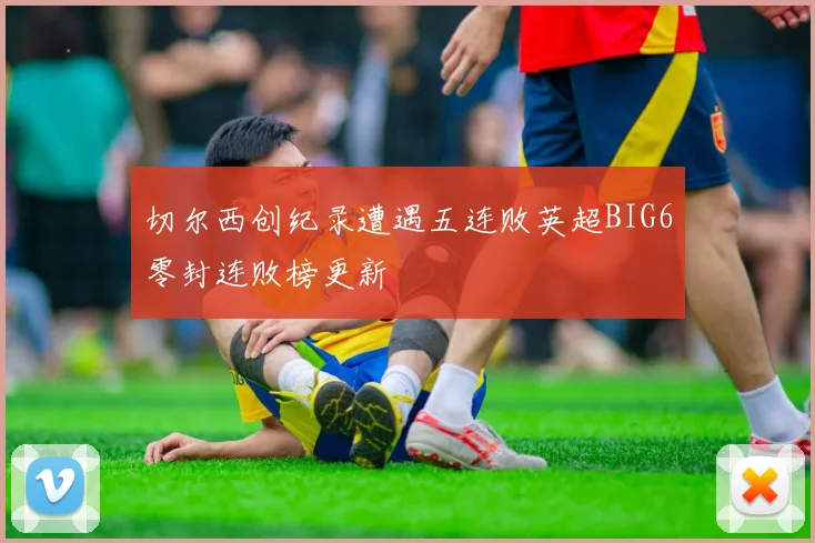 切尔西创纪录遭遇五连败英超BIG6零封连败榜更新