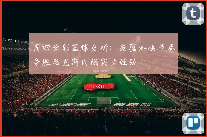 周四竞彩篮球分析：老鹰加快节奏争胜尼克斯内线实力强劲