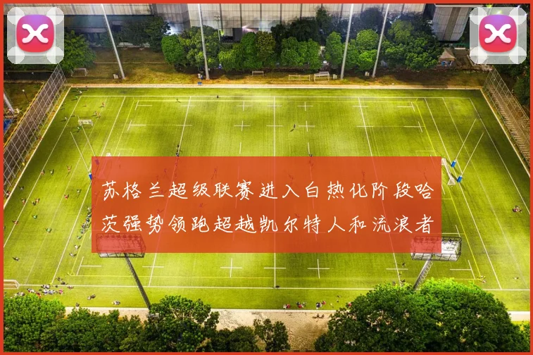 苏格兰超级联赛进入白热化阶段哈茨强势领跑超越凯尔特人和流浪者