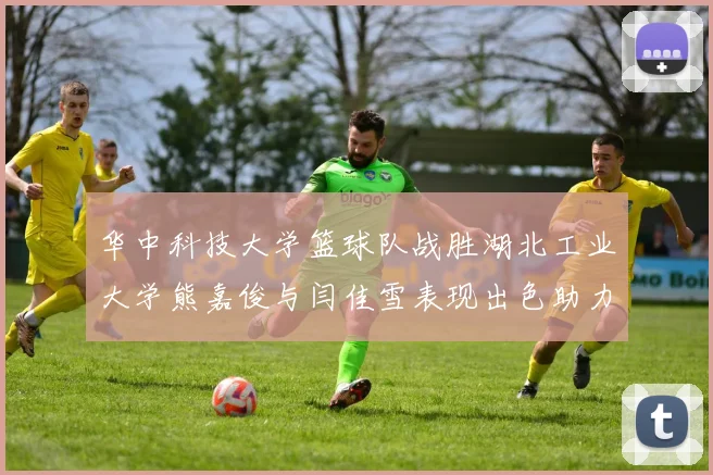 华中科技大学篮球队战胜湖北工业大学熊嘉俊与闫佳雪表现出色助力胜利