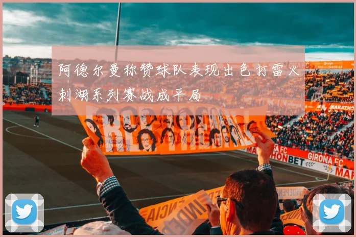阿德尔曼称赞球队表现出色打雷火刺湖系列赛战成平局