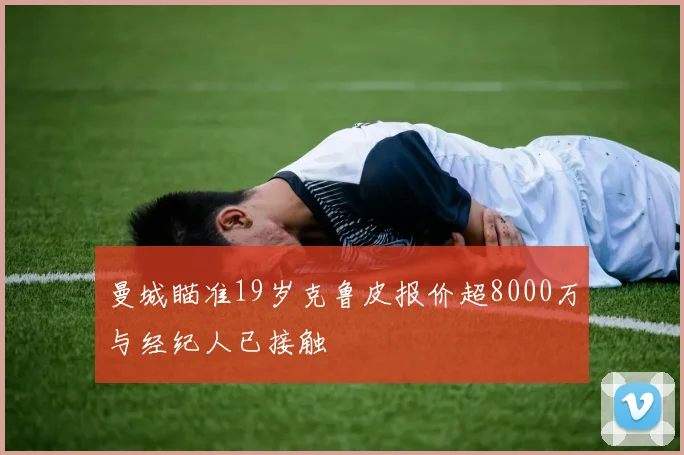 曼城瞄准19岁克鲁皮报价超8000万与经纪人已接触