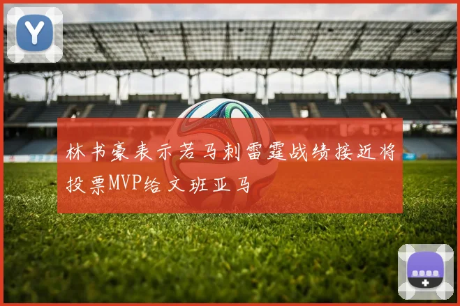 林书豪表示若马刺雷霆战绩接近将投票MVP给文班亚马