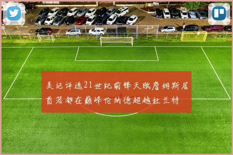 美记评选21世纪前锋天赋詹姆斯居首若都在巅峰伦纳德超越杜兰特