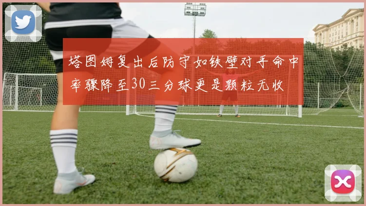 塔图姆复出后防守如铁壁对手命中率骤降至30三分球更是颗粒无收