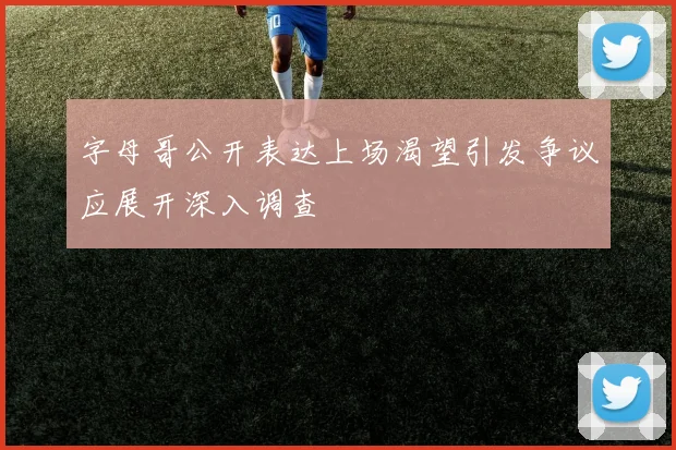 字母哥公开表达上场渴望引发争议应展开深入调查