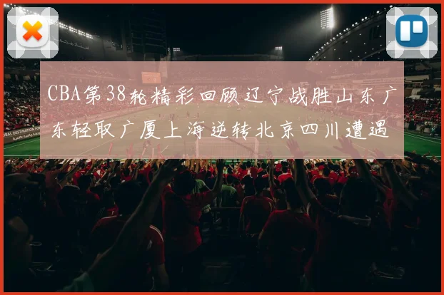 CBA第38轮精彩回顾辽宁战胜山东广东轻取广厦上海逆转北京四川遭遇38连败