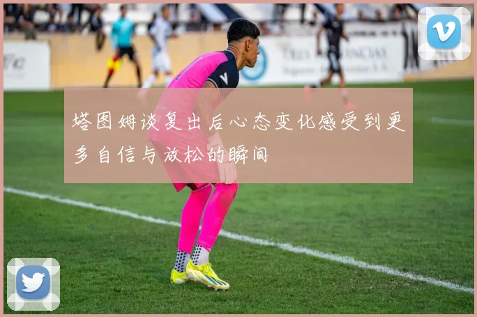塔图姆谈复出后心态变化感受到更多自信与放松的瞬间