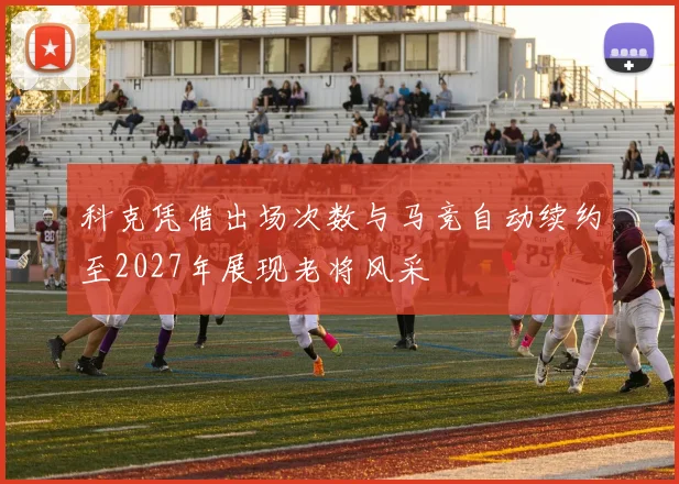 科克凭借出场次数与马竞自动续约至2027年展现老将风采