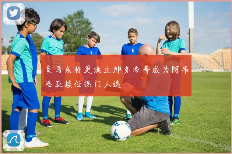 皇马或将更换主帅克洛普成为阿韦洛亚接任热门人选