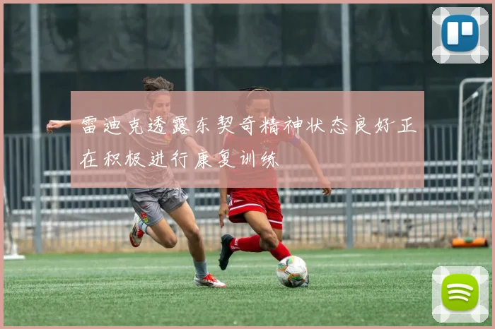 雷迪克透露东契奇精神状态良好正在积极进行康复训练