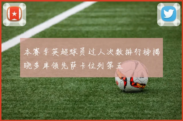 本赛季英超球员过人次数排行榜揭晓多库领先萨卡位列第五