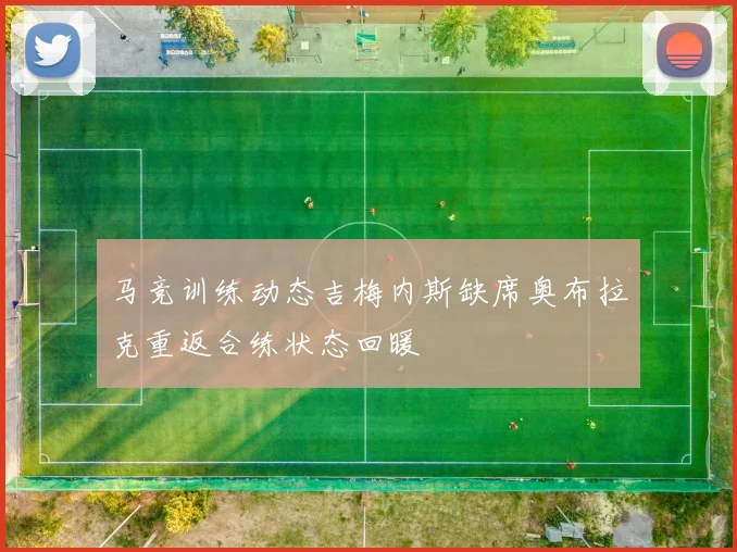 马竞训练动态吉梅内斯缺席奥布拉克重返合练状态回暖