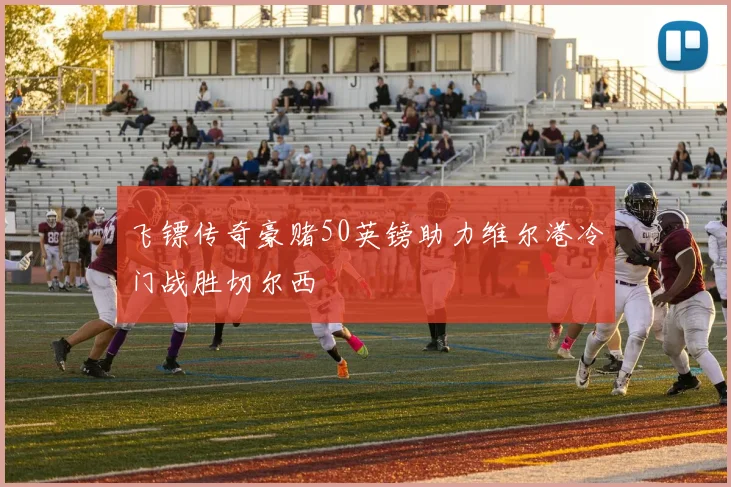 飞镖传奇豪赌50英镑助力维尔港冷门战胜切尔西