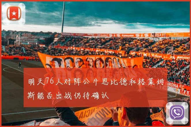 明天76人对阵公牛恩比德和格莱姆斯能否出战仍待确认