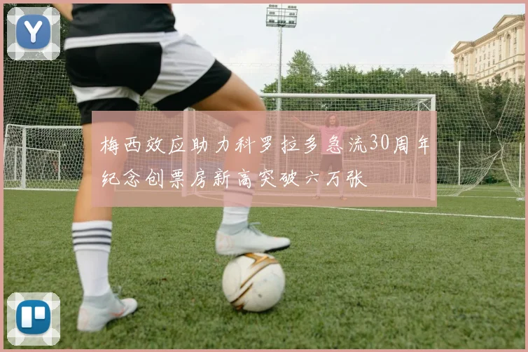 梅西效应助力科罗拉多急流30周年纪念创票房新高突破六万张