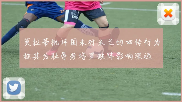 莫拉蒂批评国米对米兰的回传行为称其为耻辱劳塔罗缺阵影响深远