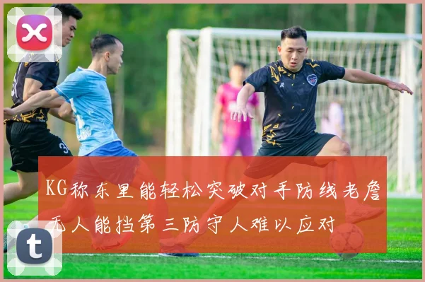 KG称东里能轻松突破对手防线老詹无人能挡第三防守人难以应对