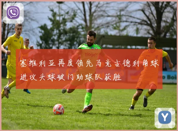 塞维利亚再度领先马竞古德利角球进攻头球破门助球队获胜