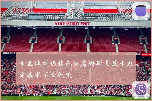 东里缺席仍将包夹詹姆斯乌度卡表示战术不会改变
