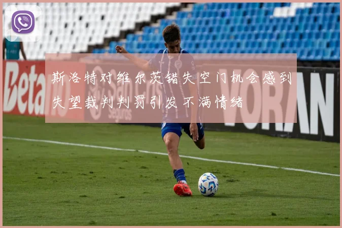 斯洛特对维尔茨错失空门机会感到失望裁判判罚引发不满情绪