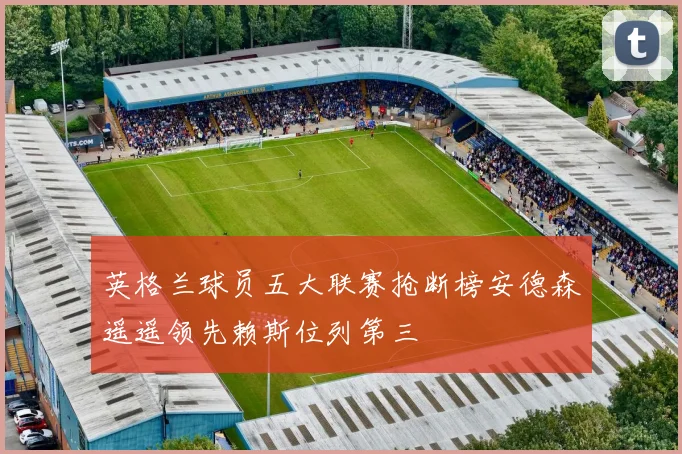 英格兰球员五大联赛抢断榜安德森遥遥领先赖斯位列第三