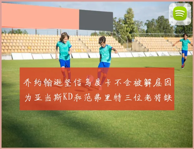 乔约翰逊坚信乌度卡不会被解雇因为亚当斯KD和范弗里特三位老将缺阵
