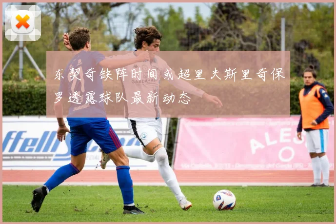 东契奇缺阵时间或超里夫斯里奇保罗透露球队最新动态