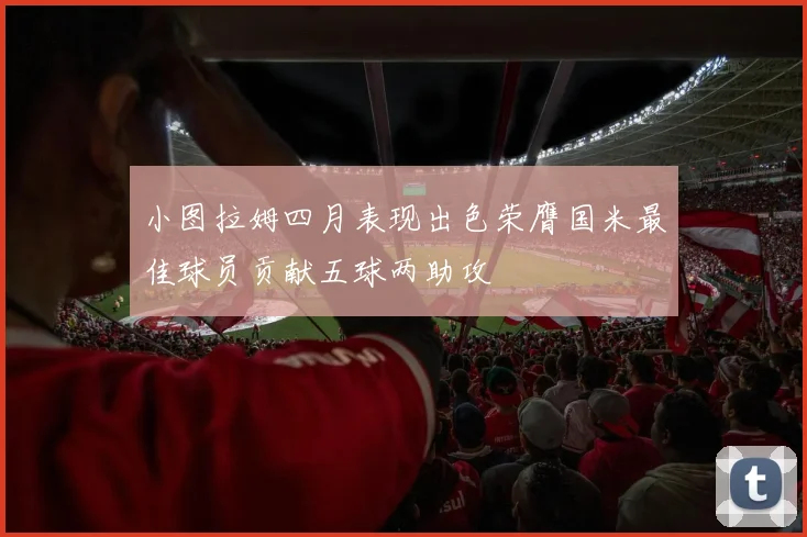 小图拉姆四月表现出色荣膺国米最佳球员贡献五球两助攻