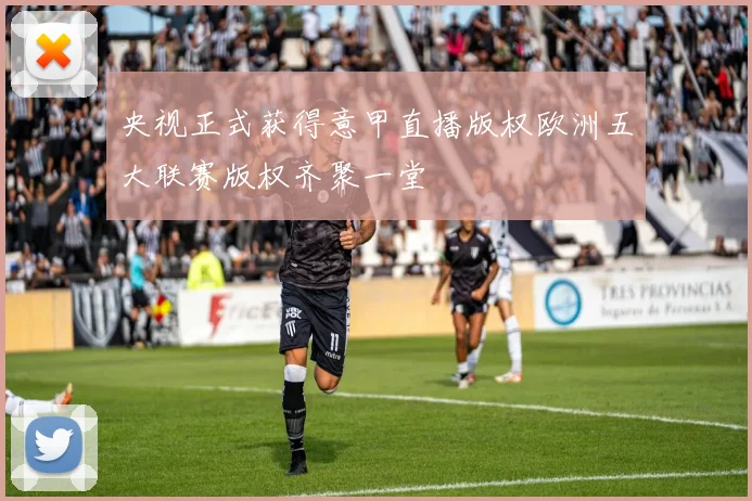 央视正式获得意甲直播版权欧洲五大联赛版权齐聚一堂